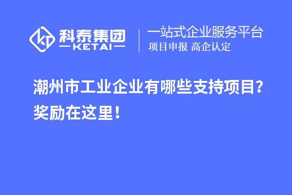 潮州市工業(yè)企業(yè)有哪些支持項(xiàng)目？獎(jiǎng)勵(lì)在這里！
