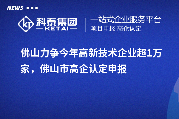 佛山力爭(zhēng)今年高新技術(shù)企業(yè)超1萬(wàn)家，佛山市高企認(rèn)定申報(bào)