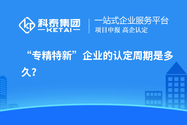 “專精特新”企業的認定周期是多久?