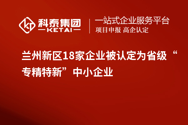 蘭州新區18家企業被認定為省級“專精特新”中小企業