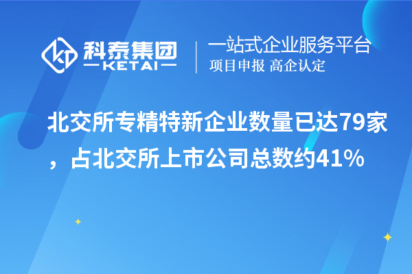 北交所專精特新企業(yè)數(shù)量已達(dá)79家,占北交所上市公司總數(shù)約41%