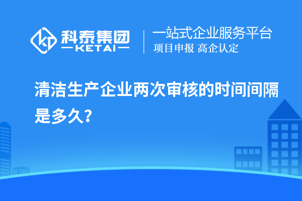 清潔生產企業兩次審核的時間間隔是多久?