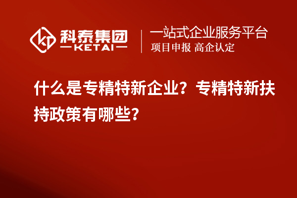 什么是專精特新企業?專精特新扶持政策有哪些?