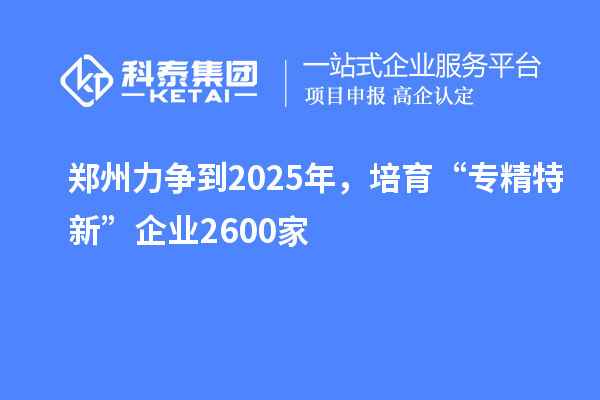 鄭州力爭到2025年,培育“專精特新”企業2600家