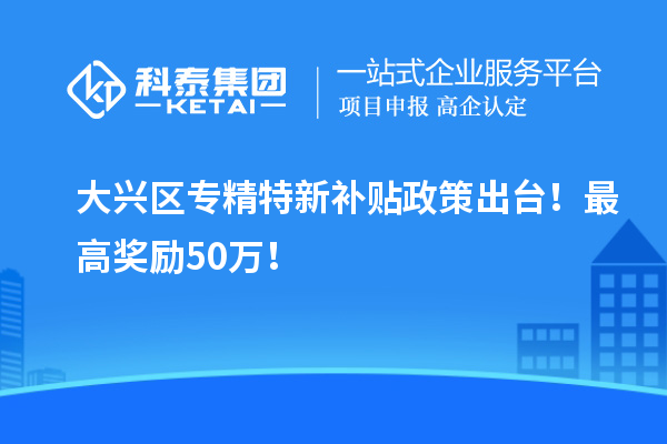 大興區<a href=http://m.xjsygy.com/zjtx/ target=_blank class=infotextkey>專精特新補貼政策</a>出臺!最高獎勵50萬!