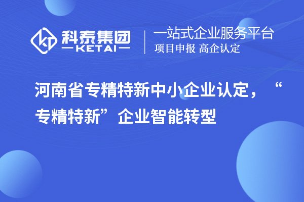 河南省<a href=http://m.xjsygy.com/fuwu/zhuanjingtexin.html target=_blank class=infotextkey>專精特新中小企業(yè)</a>認定，“專精特新”企業(yè)智能轉型