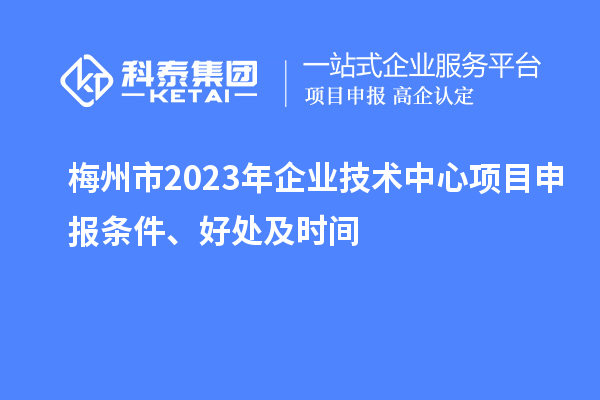 梅州市2023年企業技術中心<a href=http://m.xjsygy.com/shenbao.html target=_blank class=infotextkey>項目申報</a>條件、好處及時間