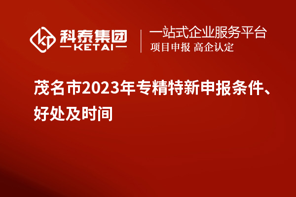 茂名市2023年<a href=http://m.xjsygy.com/zjtx/ target=_blank class=infotextkey>專精特新申報條件</a>、好處及時間