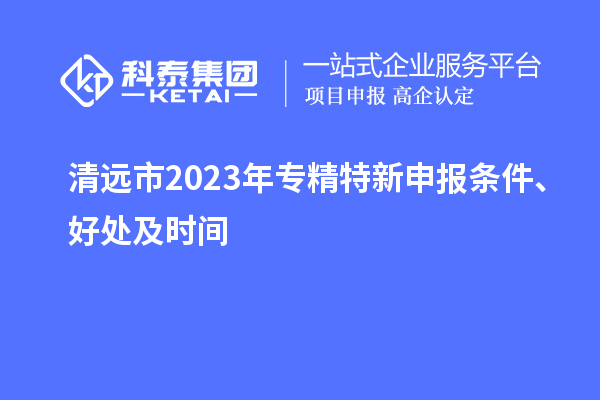 清遠市2023年<a href=http://m.xjsygy.com/zjtx/ target=_blank class=infotextkey>專精特新申報條件</a>、好處及時間