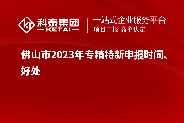 佛山市2023年<a href=http://m.xjsygy.com/zjtx/ target=_blank class=infotextkey>專精特新申報時間</a>、好處
