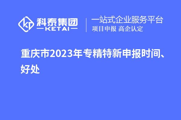 重慶市2023年<a href=http://m.xjsygy.com/zjtx/ target=_blank class=infotextkey>專精特新申報時間</a>、好處