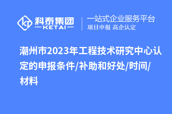 潮州市2023年工程技術研究中心認定的申報條件/補助和好處/時間/材料