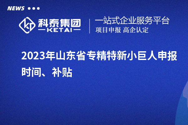 2023年山東省<a href=http://m.xjsygy.com/fuwu/zhuanjingtexin.html target=_blank class=infotextkey>專精特新小巨人申報</a>時間、補貼