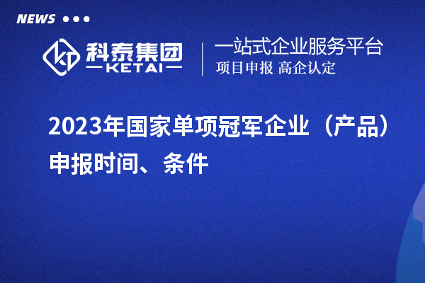 2023年國家單項冠軍企業(產品)申報時間、條件