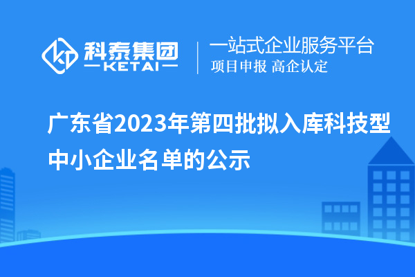 廣東省2023年第四批擬入庫科技型中小企業名單的公示