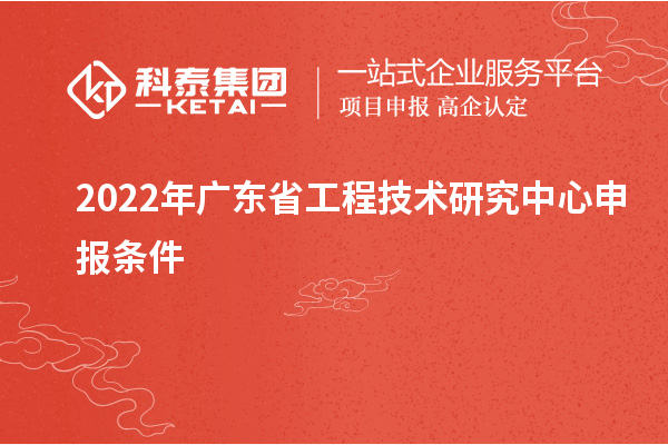 2022年<a href=http://m.xjsygy.com/fuwu/gongchengzhongxin.html target=_blank class=infotextkey>廣東省工程技術研究中心</a>申報條件