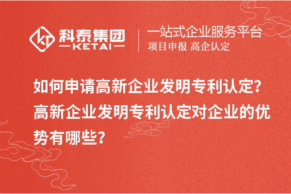 如何申請高新企業發明專利認定？高新企業發明專利認定對企業的優勢有哪些？