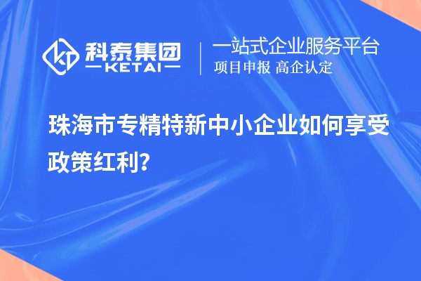 珠海市專精特新中小企業(yè)如何享受政策紅利?