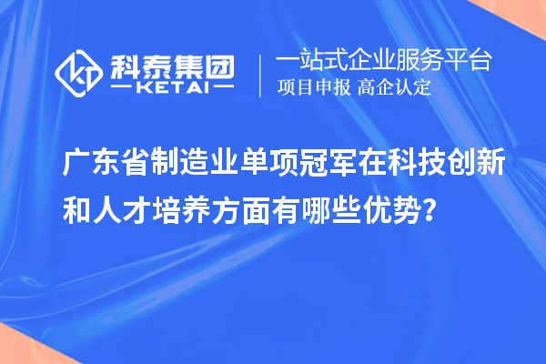 廣東省制造業單項冠軍在科技創新和人才培養方面有哪些優勢?