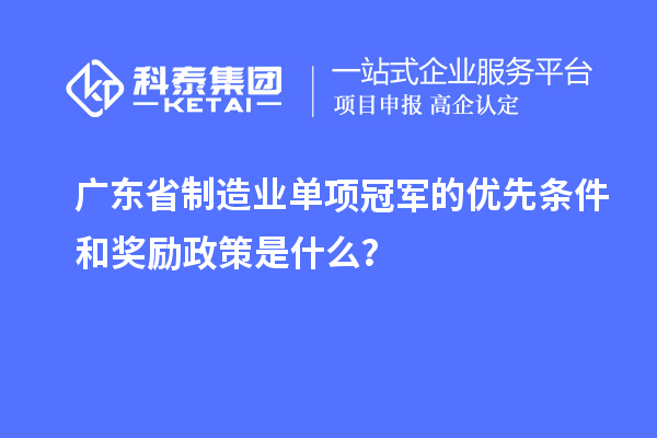 廣東省制造業單項冠軍的優先條件和獎勵政策是什么?