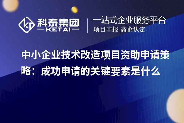 中小企業技術改造項目資助申請策略:成功申請的關鍵要素是什么