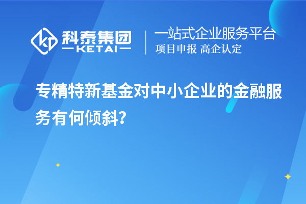 專精特新基金對中小企業的金融服務有何傾斜？