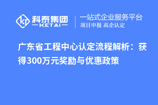 廣東省工程中心認定流程解析:獲得300萬元獎勵與優惠政策