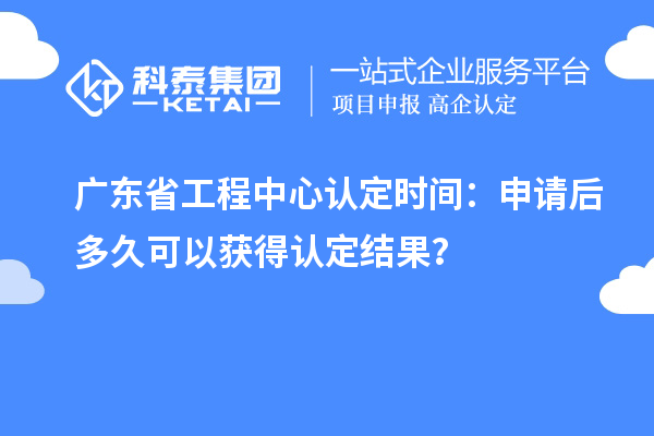 廣東省工程中心認(rèn)定時間：申請后多久可以獲得認(rèn)定結(jié)果？