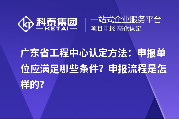 廣東省工程中心認定方法:申報單位應滿足哪些條件?申報流程是怎樣的?
