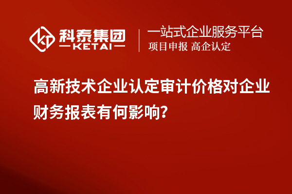 高新技術企業認定審計價格對企業財務報表有何影響？