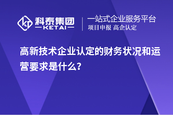 高新技術企業認定的財務狀況和運營要求是什么？