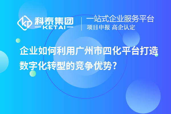 企業(yè)如何利用廣州市四化平臺打造數字化轉型的競爭優(yōu)勢?