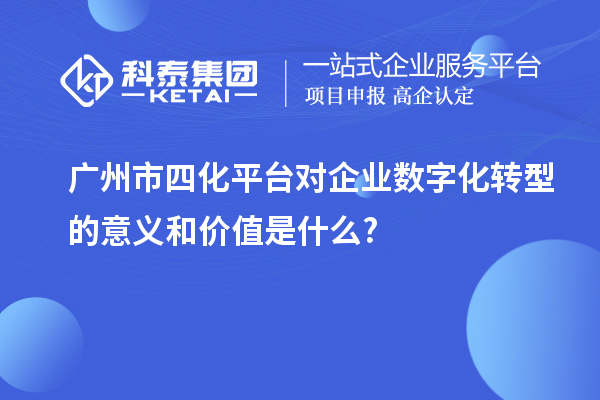 廣州市四化平臺對企業數字化轉型的意義和價值是什么?