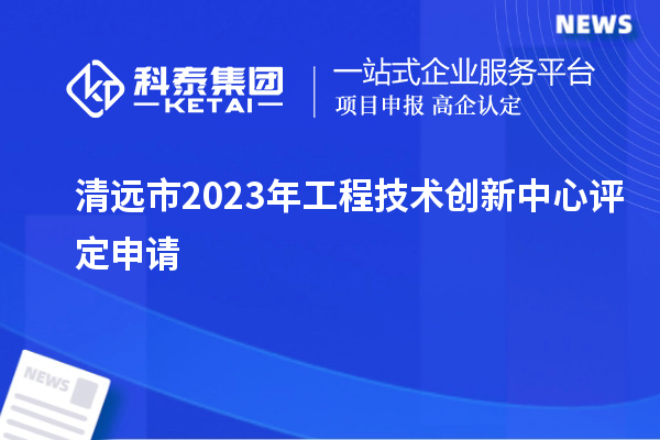 清遠市2023年工程技術創新中心評定申請		 		