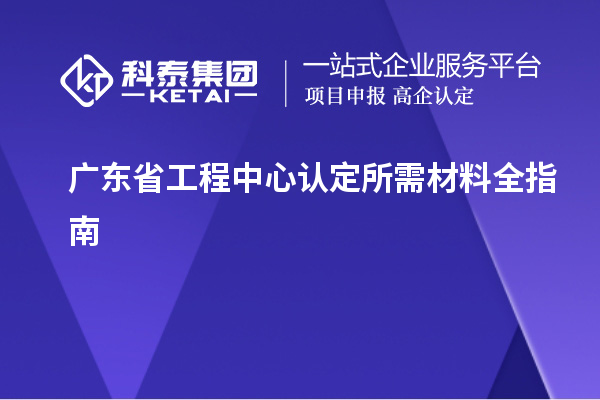 廣東省工程中心認定所需材料全指南