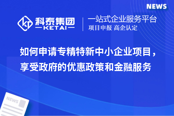 如何申請專精特新中小企業項目,享受政府的優惠政策和金融服務
