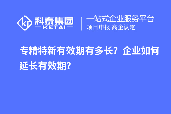 專精特新有效期有多長？企業(yè)如何延長有效期？