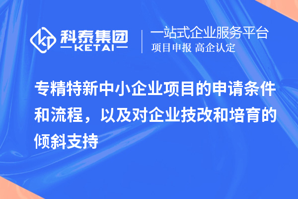 專精特新中小企業項目的申請條件和流程,以及對企業<a href=http://m.xjsygy.com/fuwu/jishugaizao.html target=_blank class=infotextkey>技改</a>和培育的傾斜支持