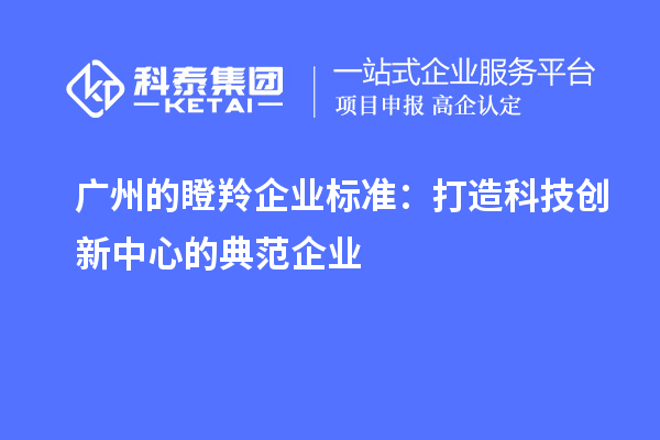 廣州的瞪羚企業標準：打造科技創新中心的典范企業