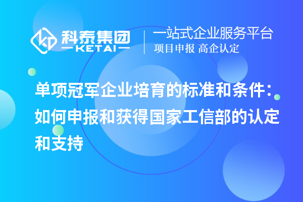 單項冠軍企業培育的標準和條件:如何申報和獲得國家工信部的認定和支持