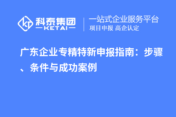 廣東企業專精特新申報指南:步驟、條件與成功案例