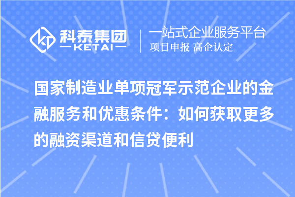 國家制造業單項冠軍示范企業的金融服務和優惠條件:如何獲取更多的融資渠道和信貸便利