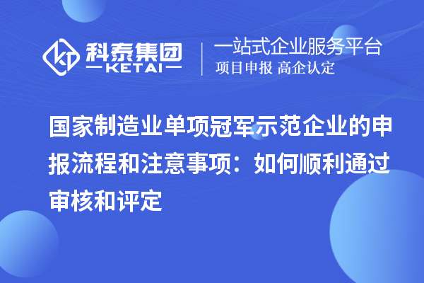 國家制造業單項冠軍示范企業的申報流程和注意事項:如何順利通過審核和評定