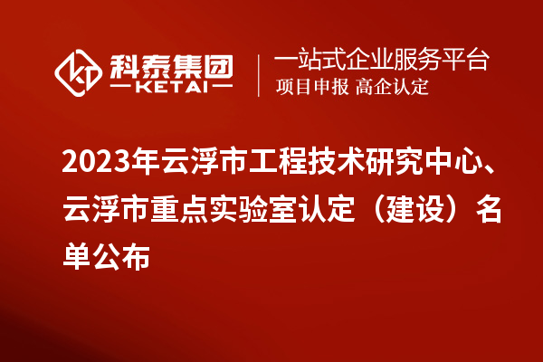 2023年云浮市工程技術研究中心、云浮市重點實驗室認定（建設）名單公布