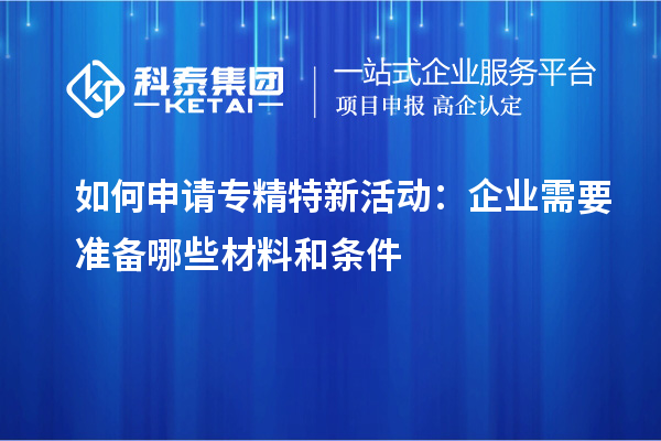 如何申請專精特新活動:企業(yè)需要準(zhǔn)備哪些材料和條件