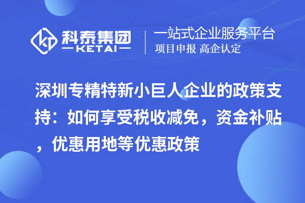 深圳專精特新小巨人企業的政策支持:如何享受稅收減免,資金補貼,優惠用地等優惠政策