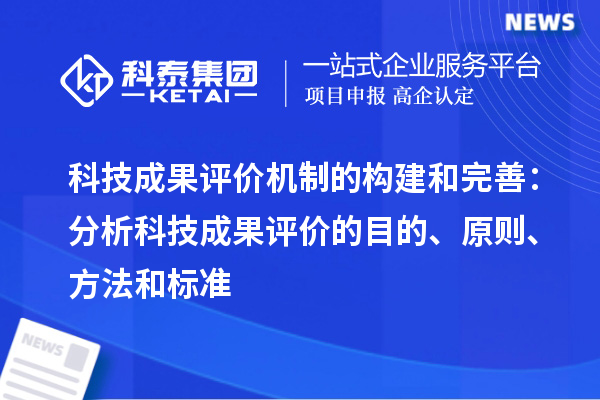 科技成果評價機制的構建和完善:分析科技成果評價的目的、原則、方法和標準