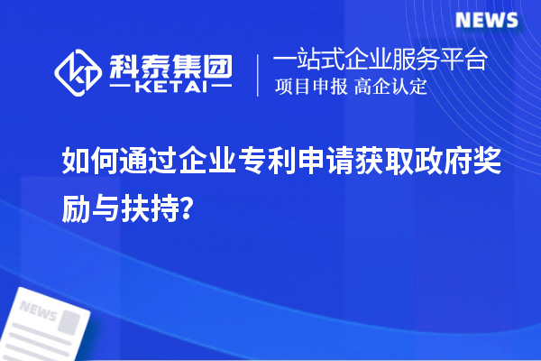 如何通過企業(yè)專利申請獲取政府獎勵與扶持？