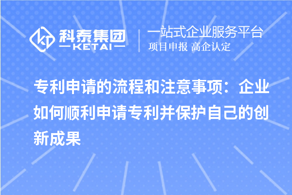 專利申請的流程和注意事項：企業如何順利申請專利并保護自己的創新成果
