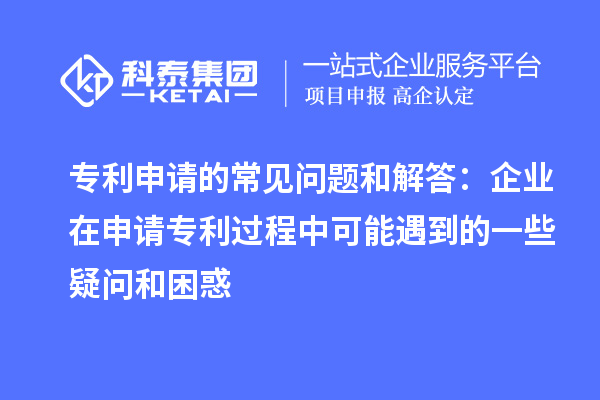 專利申請的常見問題和解答:企業在申請專利過程中可能遇到的一些疑問和困惑